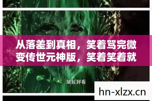 从落差到真相,笑着骂完微变传世元神版,笑着笑着就哭了 从落差到真相,笑着骂完微变传世元神版,笑着笑着就哭了