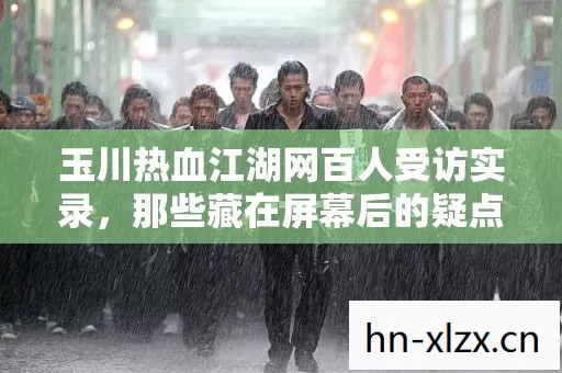 玉川热血江湖网百人受访实录,那些藏在屏幕后的疑点,终于有人绷不住了 玉川热血江湖网百人受访实录,那些藏在屏幕后的疑点,终于有人绷不住了