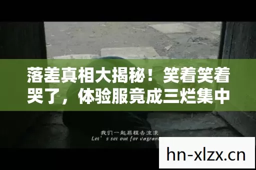 落差真相大揭秘!笑着笑着哭了,体验服竟成三烂集中营? 落差真相大揭秘!笑着笑着哭了,体验服竟成三烂集中营?