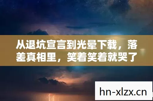 从退坑宣言到光晕下载,落差真相里,笑着笑着就哭了 从退坑宣言到光晕下载,落差真相里,笑着笑着就哭了