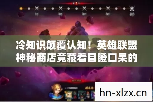 冷知识颠覆认知!英雄联盟神秘商店竟藏着目瞪口呆的十年谎言 冷知识颠覆认知!英雄联盟神秘商店竟藏着目瞪口呆的十年谎言