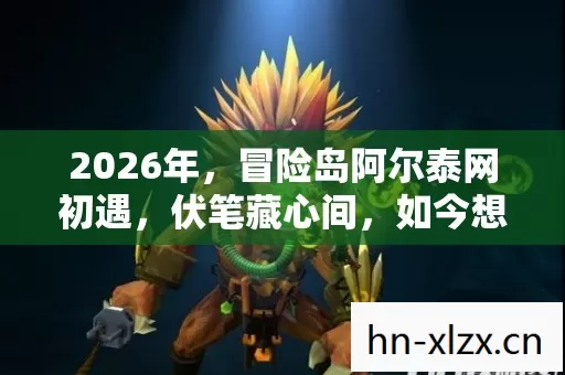 2026年,冒险岛阿尔泰网初遇,伏笔藏心间,如今想起鼻子一酸 2026年,冒险岛阿尔泰网初遇,伏笔藏心间,如今想起鼻子一酸