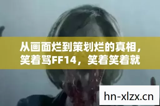 从画面烂到策划烂的真相,笑着骂FF14,笑着笑着就哭了 从画面烂到策划烂的真相,笑着骂FF14,笑着笑着就哭了