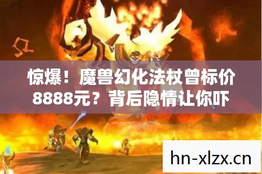 惊爆!魔兽幻化法杖曾标价8888元?背后隐情让你吓一跳! 惊爆!魔兽幻化法杖曾标价8888元?背后隐情让你吓一跳!