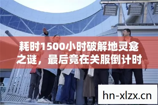 耗时1500小时破解地灵龛之谜,最后竟在关服倒计时泪目成歌 耗时1500小时破解地灵龛之谜,最后竟在关服倒计时泪目成歌