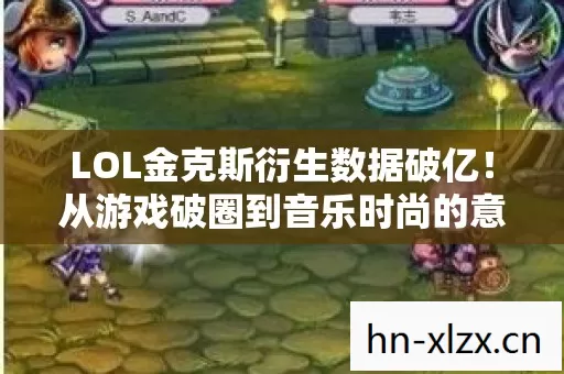 LOL金克斯衍生数据破亿!从游戏破圈到音乐时尚的意想不到之旅 LOL金克斯衍生数据破亿!从游戏破圈到音乐时尚的意想不到之旅