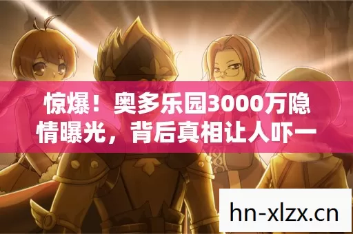 惊爆!奥多乐园3000万隐情曝光,背后真相让人吓一跳! 惊爆!奥多乐园3000万隐情曝光,背后真相让人吓一跳!