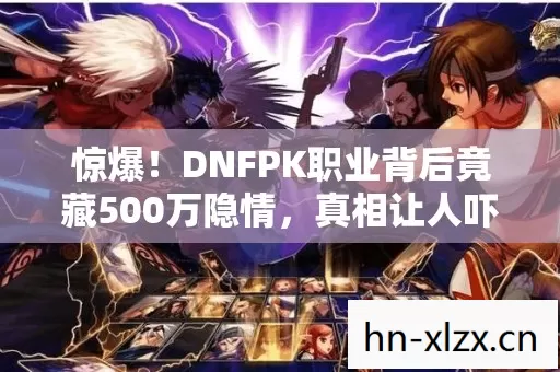 惊爆!DNFPK职业背后竟藏500万隐情,真相让人吓一跳! 惊爆!DNFPK职业背后竟藏500万隐情,真相让人吓一跳!