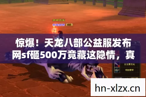 惊爆！天龙八部公益服发布网sf砸500万竟藏这隐情，真相让人吓一跳！