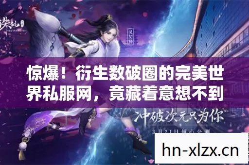 惊爆!衍生数破圈的完美世界私服网,竟藏着意想不到的周边宇宙! 惊爆!衍生数破圈的完美世界私服网,竟藏着意想不到的周边宇宙!