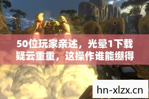 50位玩家亲述,光晕1下载疑云重重,这操作谁能绷得住? 50位玩家亲述,光晕1下载疑云重重,这操作谁能绷得住?