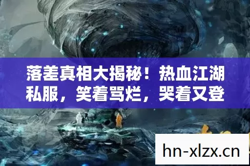 落差真相大揭秘!热血江湖私服,笑着骂烂,哭着又登号 落差真相大揭秘!热血江湖私服,笑着骂烂,哭着又登号