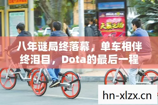 八年谜局终落幕,单车相伴终泪目,Dota的最后一程 八年谜局终落幕,单车相伴终泪目,Dota的最后一程