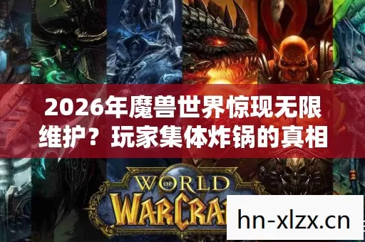 2026年魔兽世界惊现无限维护?玩家集体炸锅的真相竟是…… 2026年魔兽世界惊现无限维护?玩家集体炸锅的真相竟是……