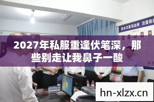 2027年私服重逢伏笔深，那些别走让我鼻子一酸
