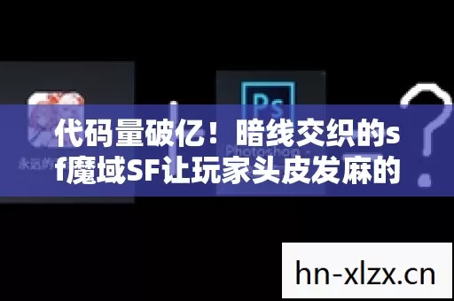 代码量破亿!暗线交织的sf魔域SF让玩家头皮发麻的数字暴动 代码量破亿!暗线交织的sf魔域SF让玩家头皮发麻的数字暴动
