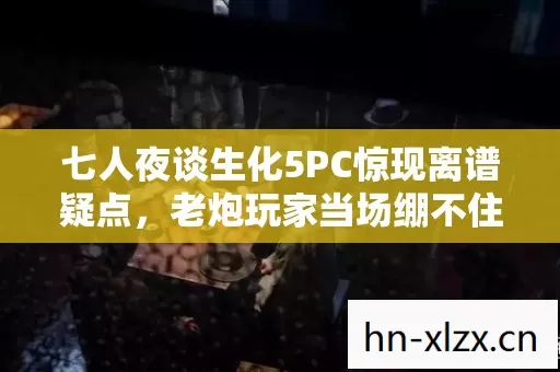 七人夜谈生化5PC惊现离谱疑点,老炮玩家当场绷不住! 七人夜谈生化5PC惊现离谱疑点,老炮玩家当场绷不住!