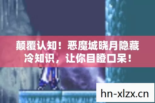 颠覆认知！恶魔城晓月隐藏冷知识，让你目瞪口呆！