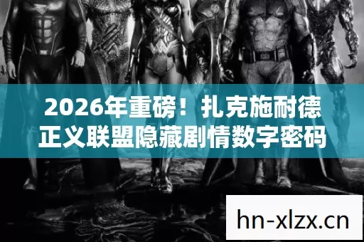 2026年重磅!扎克施耐德正义联盟隐藏剧情数字密码大揭秘? 2026年重磅!扎克施耐德正义联盟隐藏剧情数字密码大揭秘?