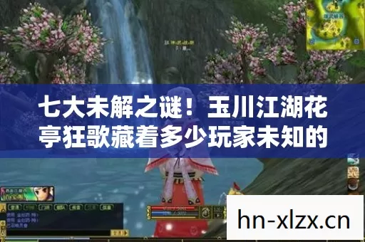 七大未解之谜!玉川江湖花亭狂歌藏着多少玩家未知的狂想? 七大未解之谜!玉川江湖花亭狂歌藏着多少玩家未知的狂想?