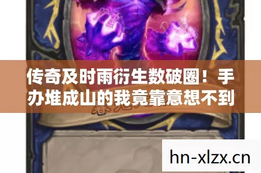 传奇及时雨衍生数破圈！手办堆成山的我竟靠意想不到周边续命
