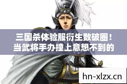 三国杀体验服衍生数破圈!当武将手办撞上意想不到的元宇宙,我的钱包先跪了! 三国杀体验服衍生数破圈!当武将手办撞上意想不到的元宇宙,我的钱包先跪了!