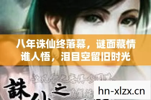 八年诛仙终落幕，谜面藏情谁人悟，泪目空留旧时光