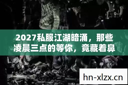 2027私服江湖暗涌,那些凌晨三点的等你,竟藏着鼻子一酸的伏笔 2027私服江湖暗涌,那些凌晨三点的等你,竟藏着鼻子一酸的伏笔