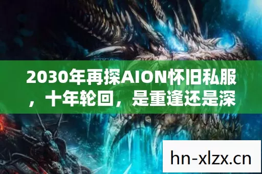 2030年再探AION怀旧私服,十年轮回,是重逢还是深渊的召唤? 2030年再探AION怀旧私服,十年轮回,是重逢还是深渊的召唤?