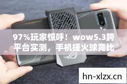 97%玩家惊呼!wow5.3跨平台实测,手机搓火球竟比主机慢3秒? 97%玩家惊呼!wow5.3跨平台实测,手机搓火球竟比主机慢3秒?
