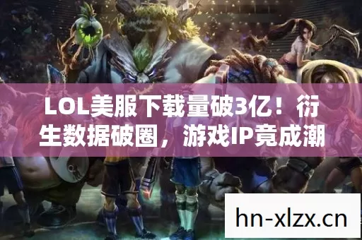 LOL美服下载量破3亿!衍生数据破圈,游戏IP竟成潮流圈新顶流? LOL美服下载量破3亿!衍生数据破圈,游戏IP竟成潮流圈新顶流?