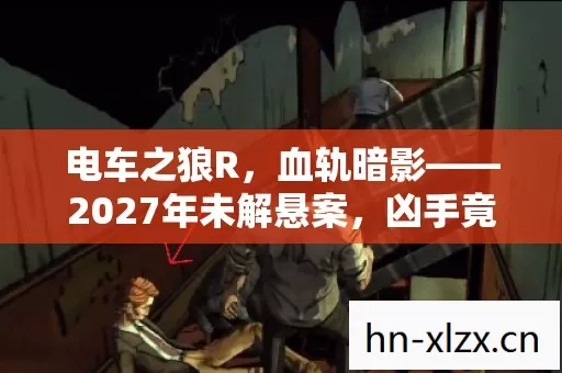 电车之狼R,血轨暗影——2027年未解悬案,凶手竟是我自己? 电车之狼R,血轨暗影——2027年未解悬案,凶手竟是我自己?