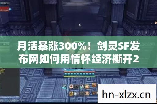 月活暴涨300%！剑灵SF发布网如何用情怀经济撕开2027年游戏圈新缺口