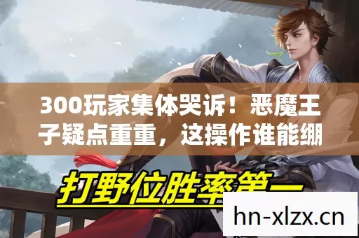 300玩家集体哭诉!恶魔王子疑点重重,这操作谁能绷得住? 300玩家集体哭诉!恶魔王子疑点重重,这操作谁能绷得住?