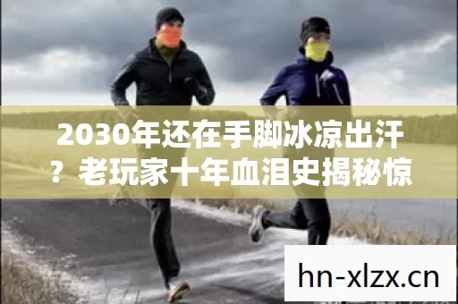 2030年还在手脚冰凉出汗?老玩家十年血泪史揭秘惊人真相! 2030年还在手脚冰凉出汗?老玩家十年血泪史揭秘惊人真相!