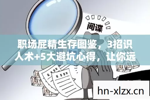 职场屁精生存图鉴,3招识人术+5大避坑心得,让你远离无效社交 职场屁精生存图鉴,3招识人术+5大避坑心得,让你远离无效社交
