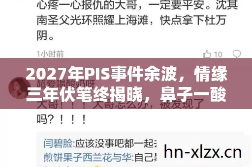 2027年PIS事件余波,情缘三年伏笔终揭晓,鼻子一酸谁在等谁? 2027年PIS事件余波,情缘三年伏笔终揭晓,鼻子一酸谁在等谁?