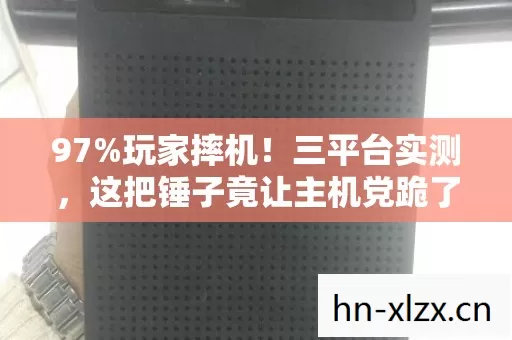 97%玩家摔机!三平台实测,这把锤子竟让主机党跪了? 97%玩家摔机!三平台实测,这把锤子竟让主机党跪了?