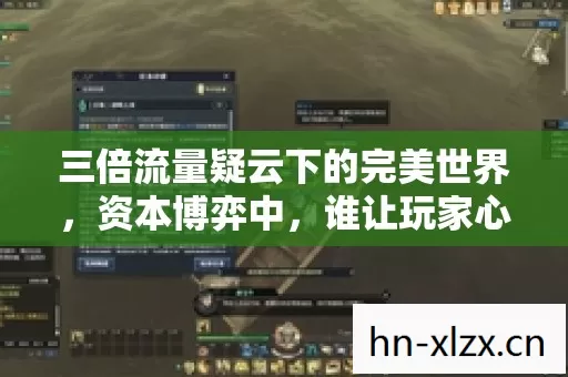 三倍流量疑云下的完美世界,资本博弈中,谁让玩家心寒至极? 三倍流量疑云下的完美世界,资本博弈中,谁让玩家心寒至极?