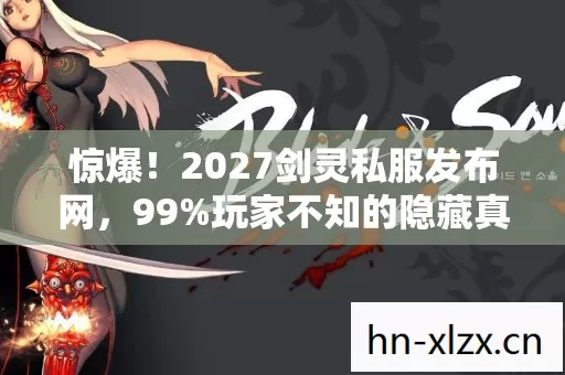 惊爆!2027剑灵私服发布网,99%玩家不知的隐藏真相! 惊爆!2027剑灵私服发布网,99%玩家不知的隐藏真相!