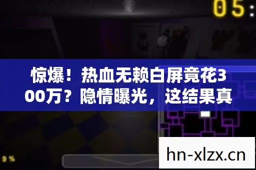 惊爆!热血无赖白屏竟花300万?隐情曝光,这结果真让人吓一跳! 惊爆!热血无赖白屏竟花300万?隐情曝光,这结果真让人吓一跳!
