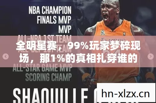 全明星赛,99%玩家梦碎现场,那1%的真相扎穿谁的心? 全明星赛,99%玩家梦碎现场,那1%的真相扎穿谁的心?