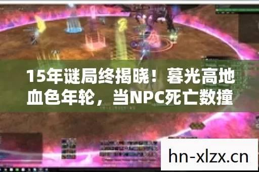 15年谜局终揭晓!暮光高地血色年轮,当NPC死亡数撞破泪目阈值 15年谜局终揭晓!暮光高地血色年轮,当NPC死亡数撞破泪目阈值