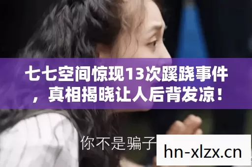 七七空间惊现13次蹊跷事件,真相揭晓让人后背发凉! 七七空间惊现13次蹊跷事件,真相揭晓让人后背发凉!