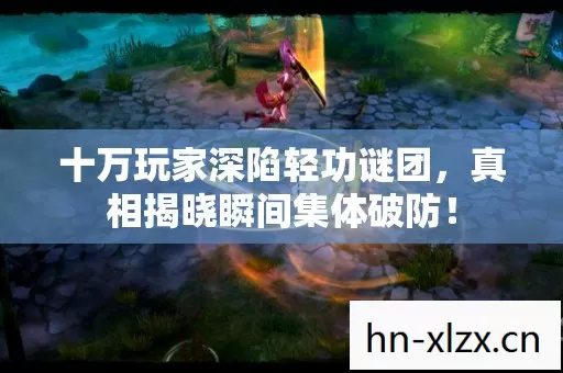 十万玩家深陷轻功谜团,真相揭晓瞬间集体破防! 十万玩家深陷轻功谜团,真相揭晓瞬间集体破防!