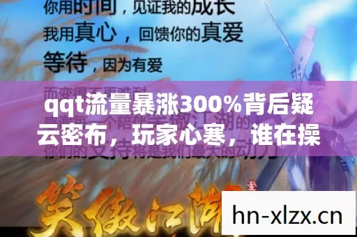 qqt流量暴涨300%背后疑云密布,玩家心寒,谁在操控游戏江湖? qqt流量暴涨300%背后疑云密布,玩家心寒,谁在操控游戏江湖?