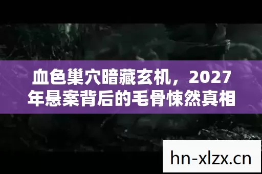血色巢穴暗藏玄机,2027年悬案背后的毛骨悚然真相 血色巢穴暗藏玄机,2027年悬案背后的毛骨悚然真相