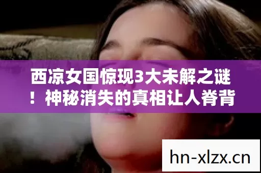 西凉女国惊现3大未解之谜!神秘消失的真相让人脊背发凉! 西凉女国惊现3大未解之谜!神秘消失的真相让人脊背发凉!