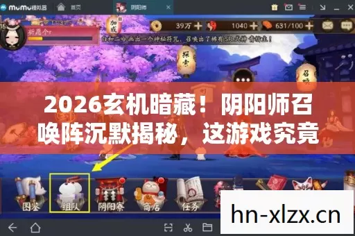 2026玄机暗藏！阴阳师召唤阵沉默揭秘，这游戏究竟给了我什么？