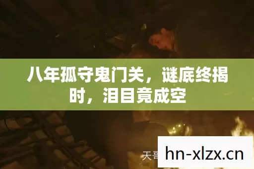 八年孤守鬼门关,谜底终揭时,泪目竟成空 八年孤守鬼门关,谜底终揭时,泪目竟成空